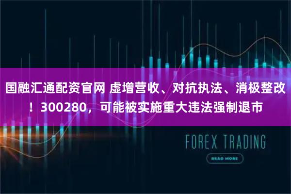 国融汇通配资官网 虚增营收、对抗执法、消极整改！300280，可能被实施重大违法强制退市