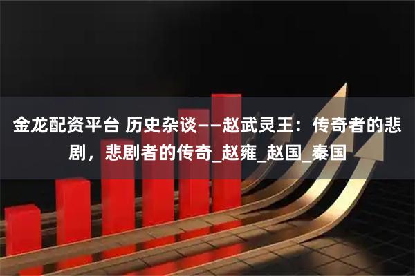 金龙配资平台 历史杂谈——赵武灵王：传奇者的悲剧，悲剧者的传奇_赵雍_赵国_秦国
