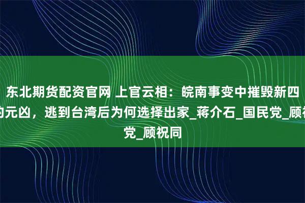 东北期货配资官网 上官云相：皖南事变中摧毁新四军的元凶，逃到台湾后为何选择出家_蒋介石_国民党_顾祝同