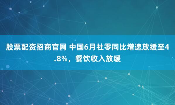 股票配资招商官网 中国6月社零同比增速放缓至4.8%，餐饮收入放缓