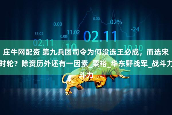 庄牛网配资 第九兵团司令为何没选王必成，而选宋时轮？除资历外还有一因素_粟裕_华东野战军_战斗力