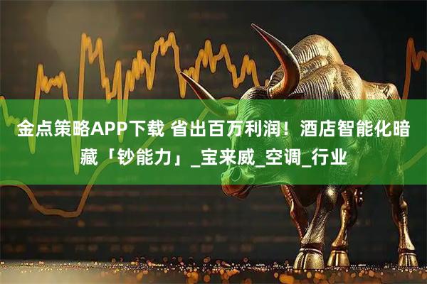 金点策略APP下载 省出百万利润！酒店智能化暗藏「钞能力」_宝来威_空调_行业