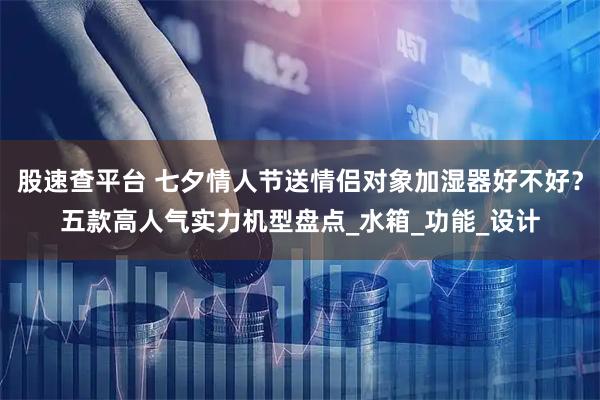 股速查平台 七夕情人节送情侣对象加湿器好不好？五款高人气实力机型盘点_水箱_功能_设计