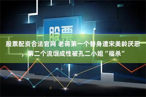 股票配资合法官网 老蒋第一个替身遭宋美龄厌恶,第二个流氓成性被孔二小姐“福杀”