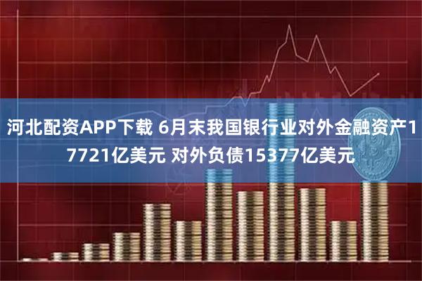 河北配资APP下载 6月末我国银行业对外金融资产17721亿美元 对外负债15377亿美元