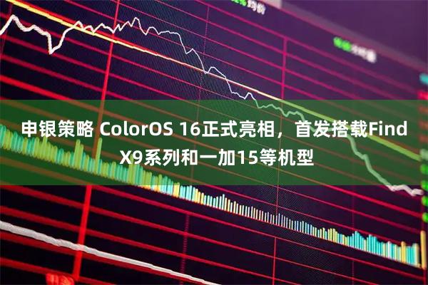 申银策略 ColorOS 16正式亮相,首发搭载Find X9系列和一加15等机型