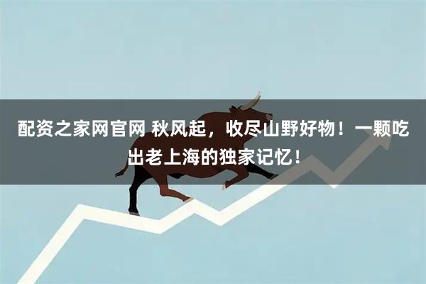 配资之家网官网 秋风起,收尽山野好物!一颗吃出老上海的独家记忆!