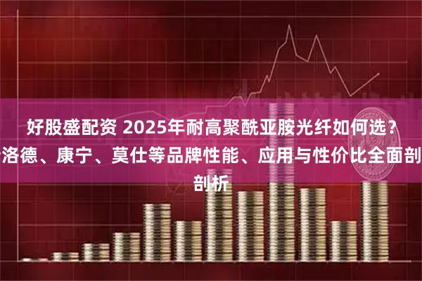 好股盛配资 2025年耐高聚酰亚胺光纤如何选？斯洛德、康宁、莫仕等品牌性能、应用与性价比全面剖析