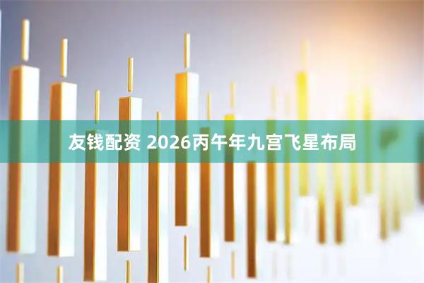 友钱配资 2026丙午年九宫飞星布局