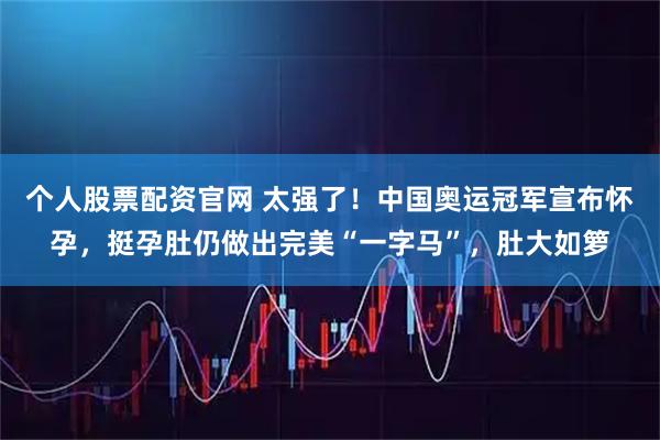个人股票配资官网 太强了！中国奥运冠军宣布怀孕，挺孕肚仍做出完美“一字马”，肚大如箩