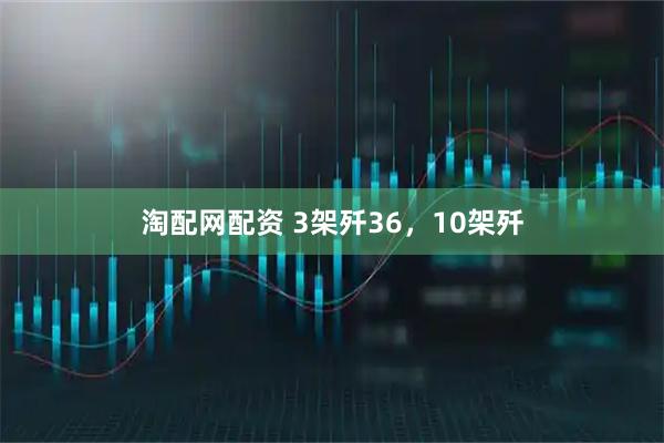 淘配网配资 3架歼36，10架歼