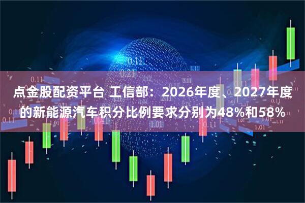 点金股配资平台 工信部：2026年度、2027年度的新能源汽车积分比例要求分别为48%和58%