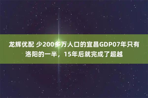龙辉优配 少200多万人口的宜昌GDP07年只有洛阳的一半，15年后就完成了超越