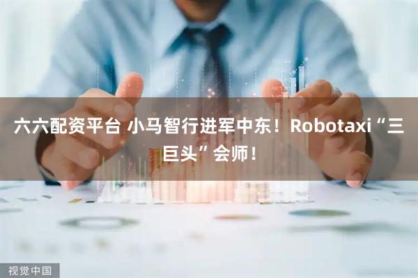 六六配资平台 小马智行进军中东!Robotaxi“三巨头”会师!