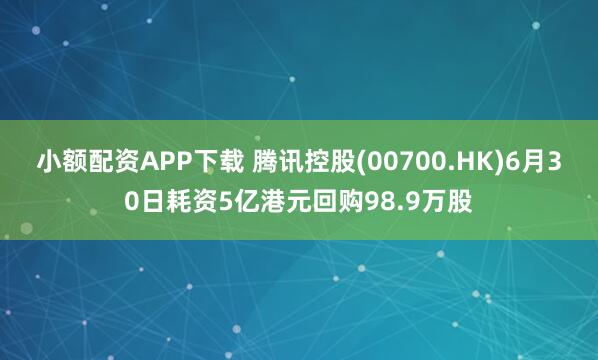 小额配资APP下载 腾讯控股(00700.HK)6月30日耗资5亿港元回购98.9万股