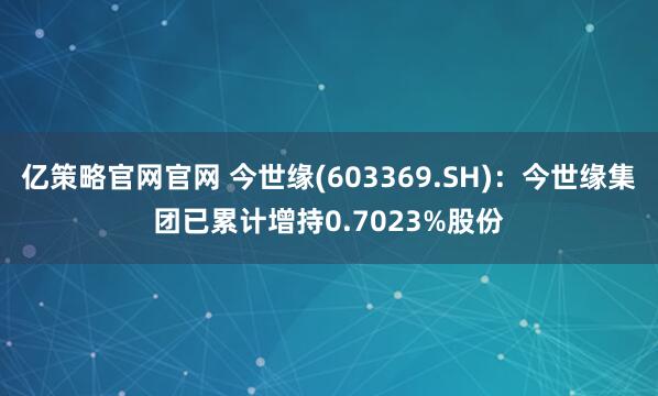 亿策略官网官网 今世缘(603369.SH)：今世缘集团已累计增持0.7023%股份