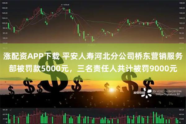 涨配资APP下载 平安人寿河北分公司桥东营销服务部被罚款5000元，三名责任人共计被罚9000元