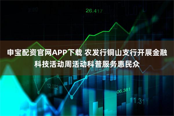 申宝配资官网APP下载 农发行铜山支行开展金融科技活动周活动科普服务惠民众