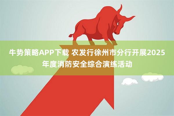 牛势策略APP下载 农发行徐州市分行开展2025年度消防安全综合演练活动