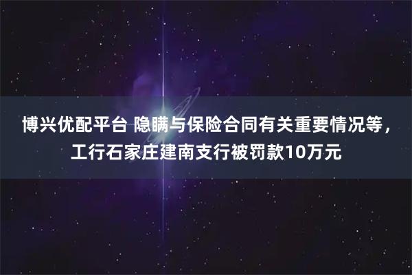 博兴优配平台 隐瞒与保险合同有关重要情况等,工行石家庄建南支行被罚款10万元