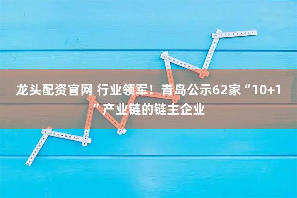 龙头配资官网 行业领军！青岛公示62家“10+1”产业链的链主企业