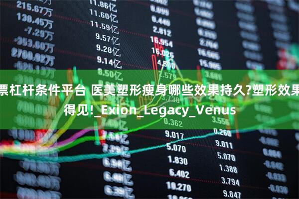 股票杠杆条件平台 医美塑形瘦身哪些效果持久?塑形效果看得见!_Exion_Legacy_Venus