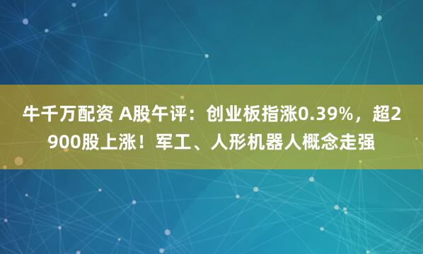 牛千万配资 A股午评：创业板指涨0.39%，超2900股上涨！军工、人形机器人概念走强