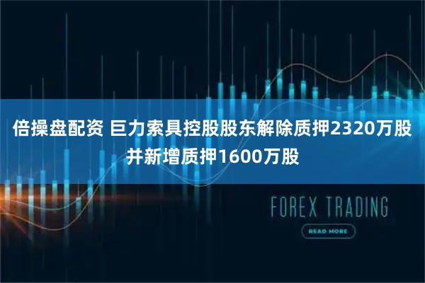 倍操盘配资 巨力索具控股股东解除质押2320万股并新增质押1600万股