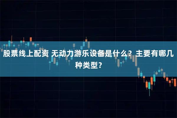 股票线上配资 无动力游乐设备是什么？主要有哪几种类型？