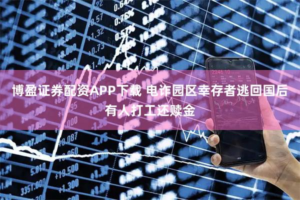 博盈证券配资APP下载 电诈园区幸存者逃回国后有人打工还赎金