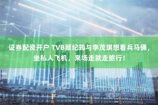 证券配资开户 TVB顾纪筠与李茂琪想看兵马俑，坐私人飞机，来场走就走旅行！