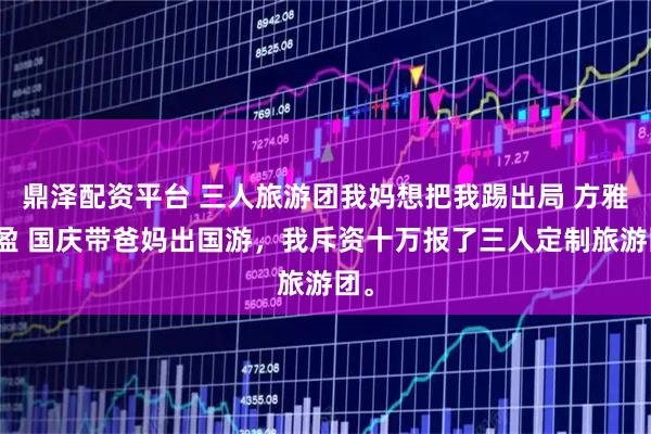 鼎泽配资平台 三人旅游团我妈想把我踢出局 方雅方盈 国庆带爸妈出国游，我斥资十万报了三人定制旅游团。