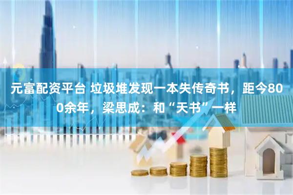 元富配资平台 垃圾堆发现一本失传奇书，距今800余年，梁思成：和“天书”一样