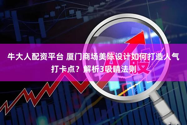 牛大人配资平台 厦门商场美陈设计如何打造人气打卡点？解析3吸睛法则