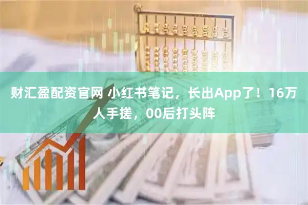 财汇盈配资官网 小红书笔记，长出App了！16万人手搓，00后打头阵