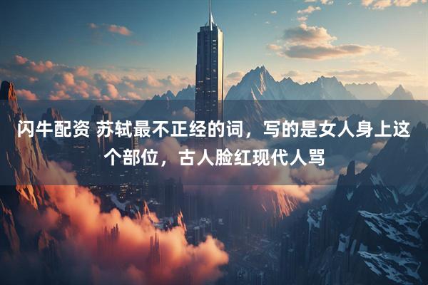 闪牛配资 苏轼最不正经的词，写的是女人身上这个部位，古人脸红现代人骂